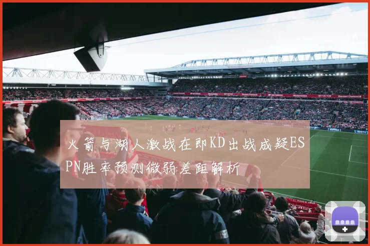 火箭与湖人激战在即KD出战成疑ESPN胜率预测微弱差距解析