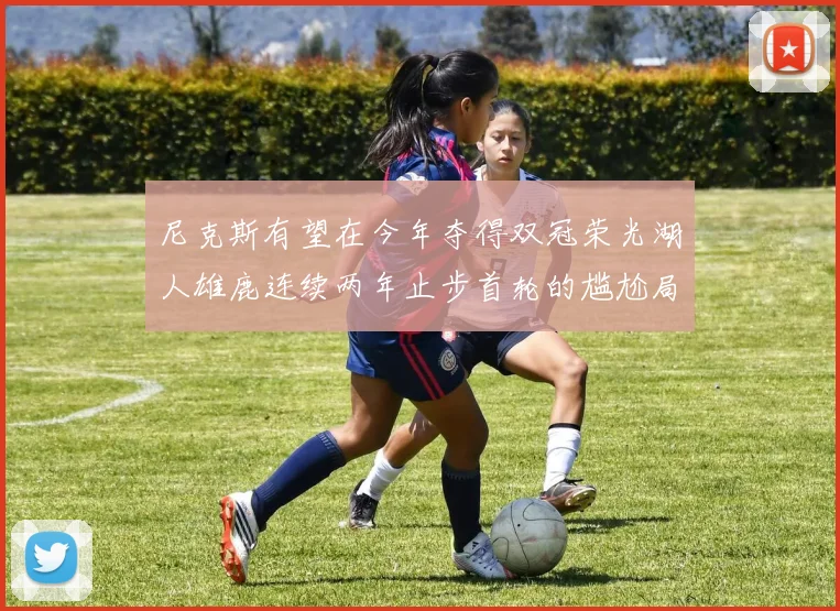 尼克斯有望在今年夺得双冠荣光湖人雄鹿连续两年止步首轮的尴尬局面