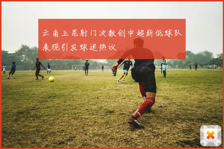 云南玉昆射门次数创中超新低球队表现引发球迷热议