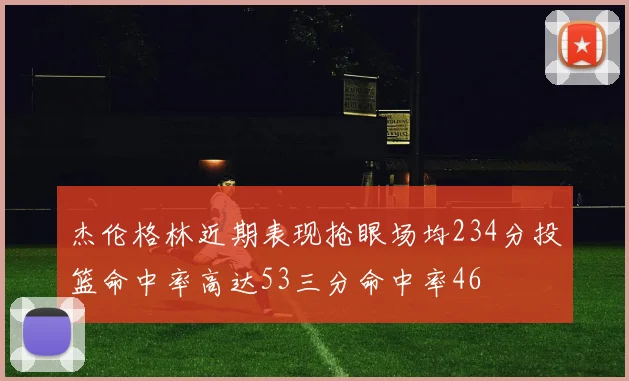 杰伦格林近期表现抢眼场均234分投篮命中率高达53三分命中率46