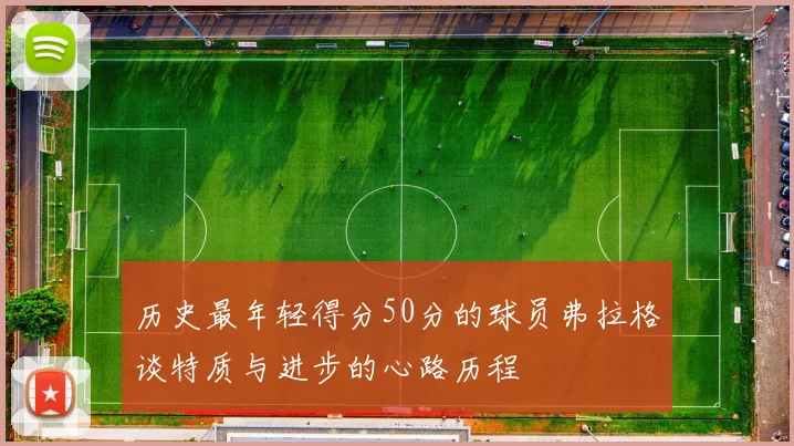 历史最年轻得分50分的球员弗拉格谈特质与进步的心路历程
