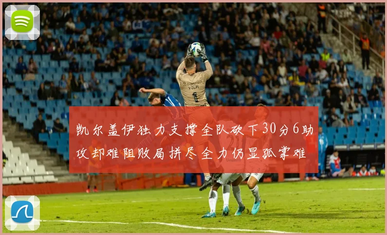 凯尔盖伊独力支撑全队砍下30分6助攻却难阻败局拼尽全力仍显孤掌难鸣