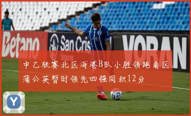 中乙联赛北区海港B队小胜领跑南区蒲公英暂时领先四强同积12分