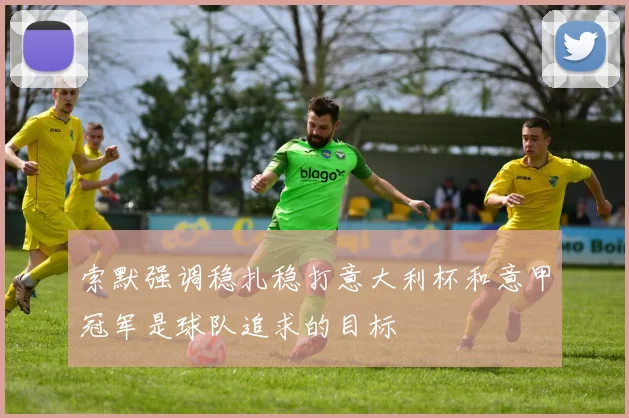 索默强调稳扎稳打意大利杯和意甲冠军是球队追求的目标