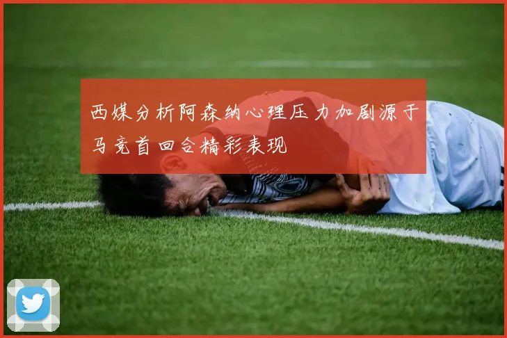 西媒分析阿森纳心理压力加剧源于马竞首回合精彩表现