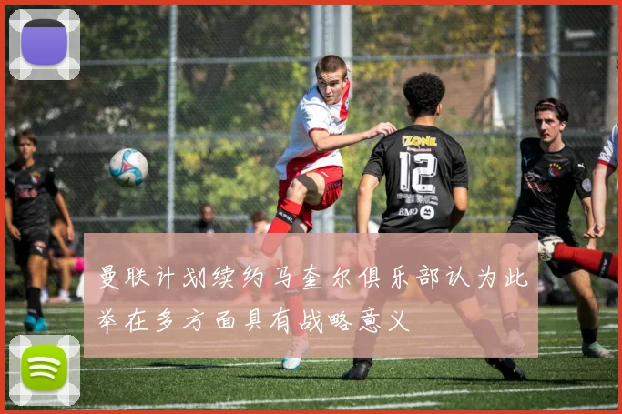 曼联计划续约马奎尔俱乐部认为此举在多方面具有战略意义