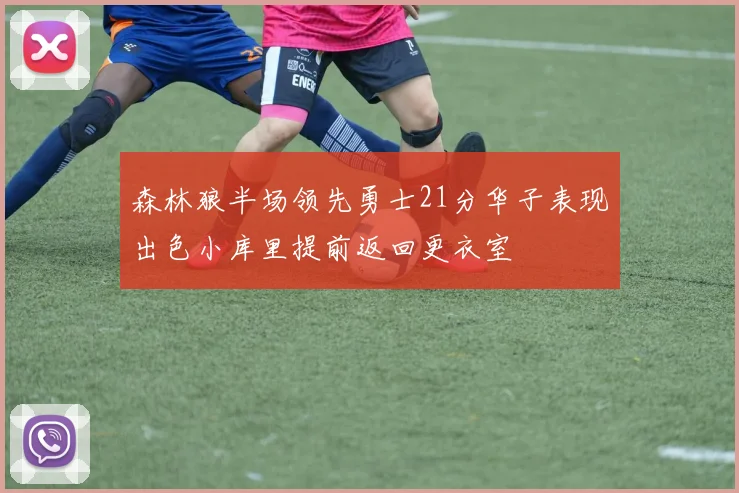 森林狼半场领先勇士21分华子表现出色小库里提前返回更衣室
