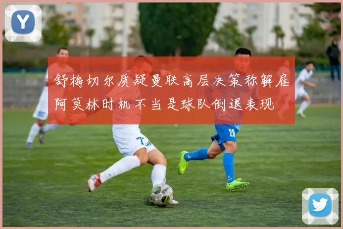 舒梅切尔质疑曼联高层决策称解雇阿莫林时机不当是球队倒退表现