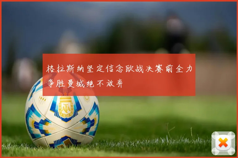 格拉斯纳坚定信念欧战决赛前全力争胜曼城绝不放弃
