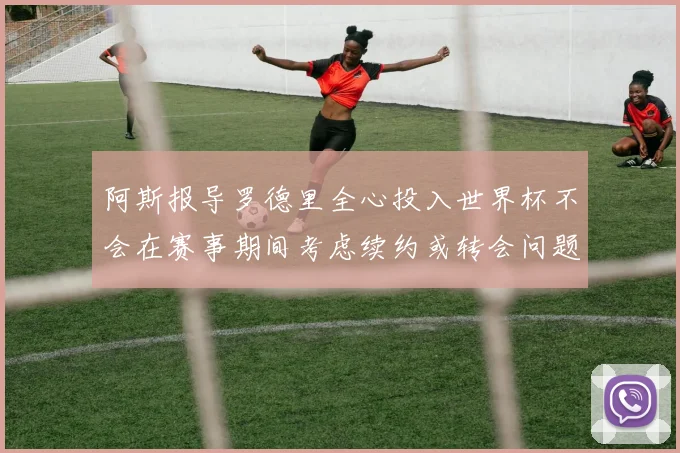 阿斯报导罗德里全心投入世界杯不会在赛事期间考虑续约或转会问题