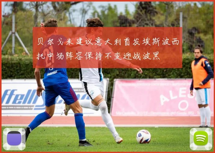 贝尔戈米建议意大利首发埃斯波西托中场阵容保持不变迎战波黑